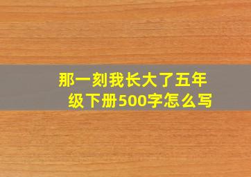 那一刻我长大了五年级下册500字怎么写