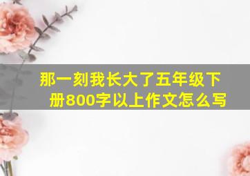 那一刻我长大了五年级下册800字以上作文怎么写