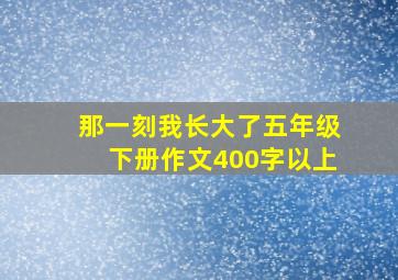 那一刻我长大了五年级下册作文400字以上