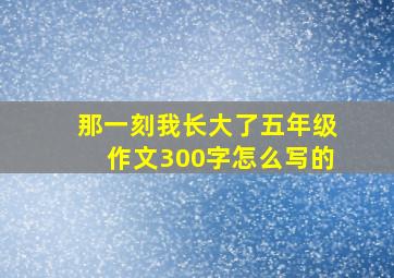 那一刻我长大了五年级作文300字怎么写的