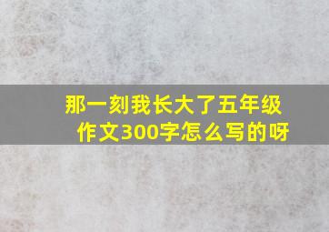 那一刻我长大了五年级作文300字怎么写的呀