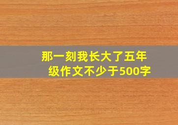 那一刻我长大了五年级作文不少于500字