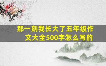 那一刻我长大了五年级作文大全500字怎么写的