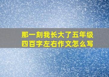 那一刻我长大了五年级四百字左右作文怎么写