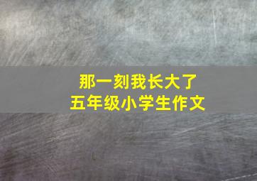 那一刻我长大了五年级小学生作文