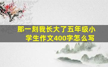 那一刻我长大了五年级小学生作文400字怎么写