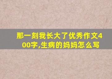 那一刻我长大了优秀作文400字,生病的妈妈怎么写