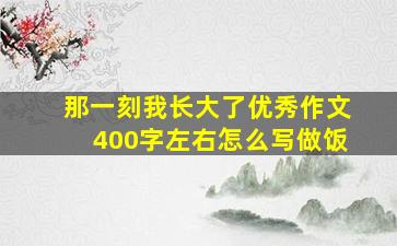 那一刻我长大了优秀作文400字左右怎么写做饭