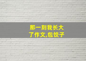 那一刻我长大了作文,包饺子