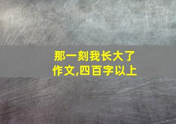 那一刻我长大了作文,四百字以上