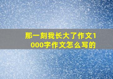 那一刻我长大了作文1000字作文怎么写的