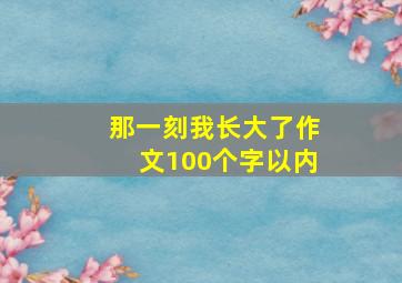 那一刻我长大了作文100个字以内