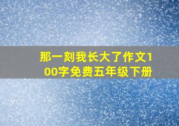 那一刻我长大了作文100字免费五年级下册