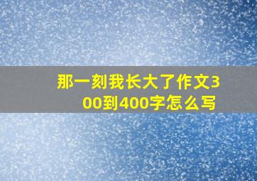 那一刻我长大了作文300到400字怎么写