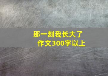 那一刻我长大了作文300字以上