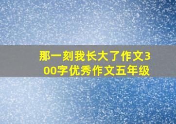 那一刻我长大了作文300字优秀作文五年级