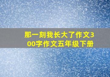 那一刻我长大了作文300字作文五年级下册