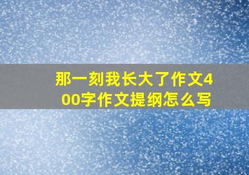 那一刻我长大了作文400字作文提纲怎么写