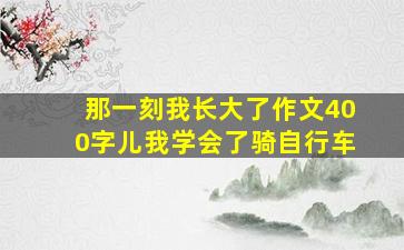 那一刻我长大了作文400字儿我学会了骑自行车