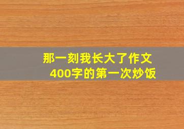 那一刻我长大了作文400字的第一次炒饭