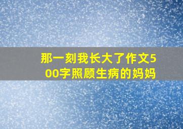 那一刻我长大了作文500字照顾生病的妈妈