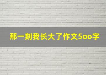 那一刻我长大了作文5oo字