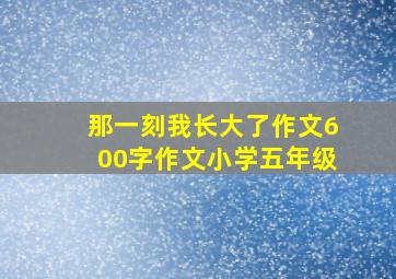 那一刻我长大了作文600字作文小学五年级