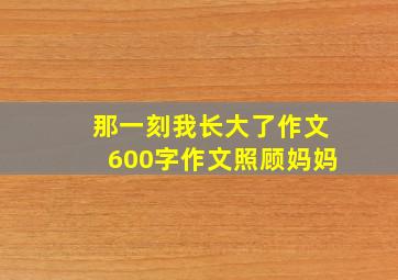 那一刻我长大了作文600字作文照顾妈妈