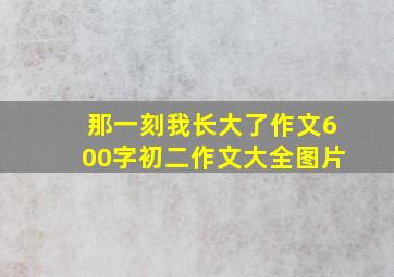 那一刻我长大了作文600字初二作文大全图片