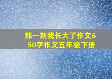 那一刻我长大了作文650字作文五年级下册