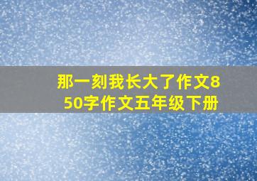 那一刻我长大了作文850字作文五年级下册