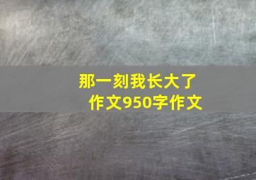 那一刻我长大了作文950字作文