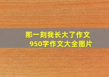 那一刻我长大了作文950字作文大全图片