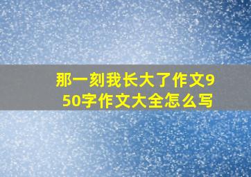 那一刻我长大了作文950字作文大全怎么写