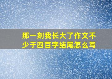 那一刻我长大了作文不少于四百字结尾怎么写