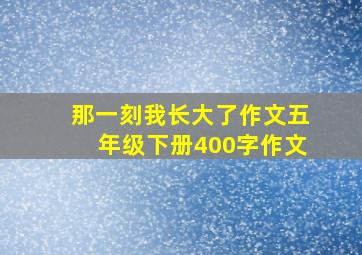 那一刻我长大了作文五年级下册400字作文