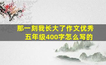 那一刻我长大了作文优秀五年级400字怎么写的