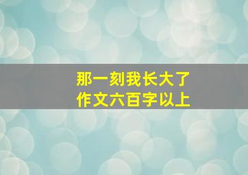 那一刻我长大了作文六百字以上