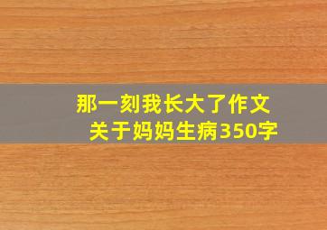 那一刻我长大了作文关于妈妈生病350字