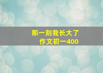 那一刻我长大了作文初一400