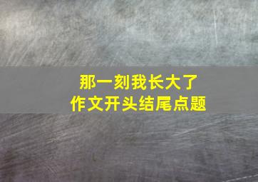 那一刻我长大了作文开头结尾点题