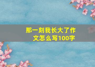 那一刻我长大了作文怎么写100字