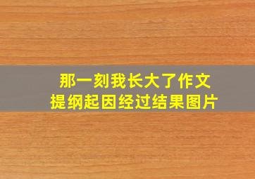 那一刻我长大了作文提纲起因经过结果图片