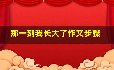 那一刻我长大了作文步骤