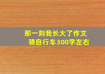 那一刻我长大了作文骑自行车300字左右