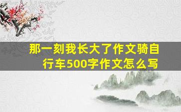 那一刻我长大了作文骑自行车500字作文怎么写