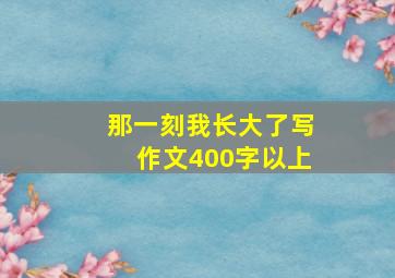 那一刻我长大了写作文400字以上