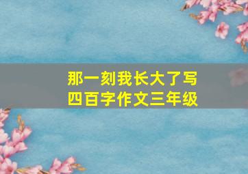 那一刻我长大了写四百字作文三年级