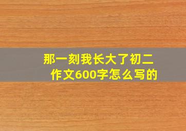 那一刻我长大了初二作文600字怎么写的