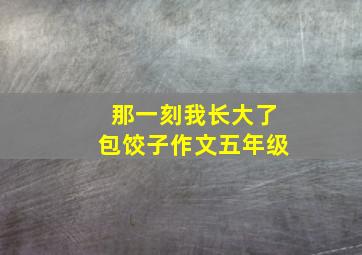 那一刻我长大了包饺子作文五年级